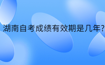 湖南自考成绩有效期是几年?