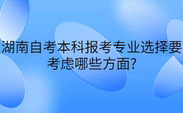 湖南自考本科报考专业选择要考虑哪些方面?