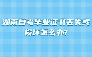 湖南自考毕业证书丢失或损坏怎么办?