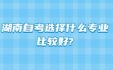 湖南自考选择什么专业比较好?