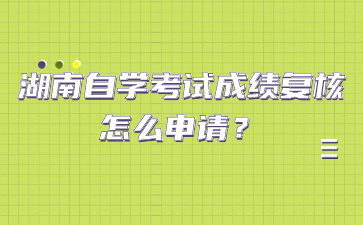 湖南自学考试成绩复核怎么申请?