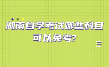 湖南自学考试哪些科目可以免考?