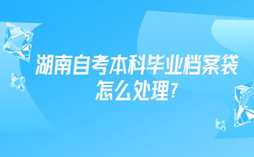 湖南自考本科毕业档案袋怎么处理?