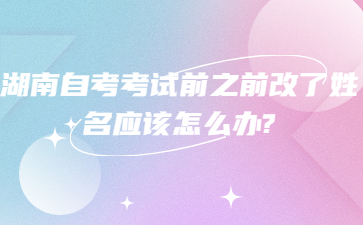 湖南自考考试前之前改了姓名应该怎么办?