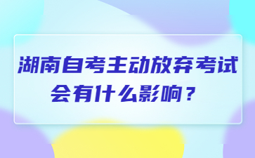 湖南自考主动放弃考试会有什么影响?