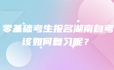 零基础考生报名湖南自考该如何复习呢?