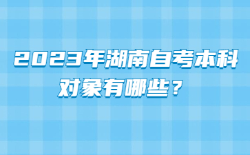 2023年湖南自考本科对象有哪些?