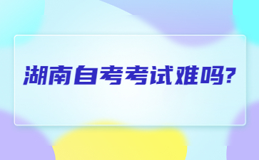 湖南自考考试难吗?