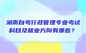 湖南自考行政管理专业考试科目及就业方向有哪些?