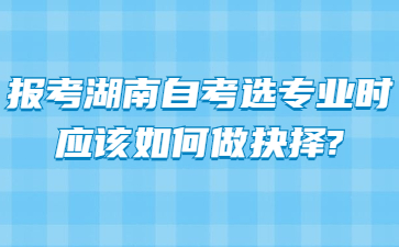 报考湖南自考选专业时应该如何做抉择?