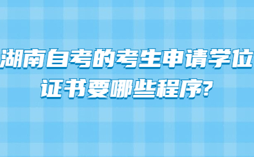 湖南自考的考生申请学位证书要哪些程序?