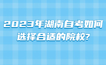 2023年湖南自考如何选择合适的院校?
