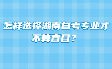 怎样选择湖南自考专业才不算盲目?